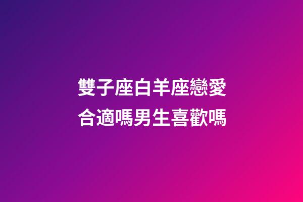 雙子座白羊座戀愛合適嗎男生喜歡嗎-第1張-星座運勢-玄機派