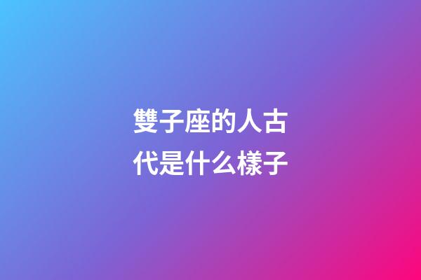 雙子座的人古代是什么樣子-第1張-星座運勢-玄機派