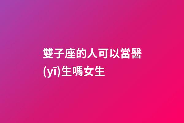 雙子座的人可以當醫(yī)生嗎女生