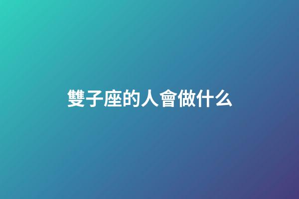 雙子座的人會做什么-第1張-星座運勢-玄機派