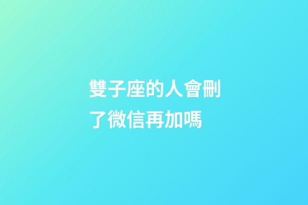 雙子座的人會刪了微信再加嗎-第1張-星座運勢-玄機派