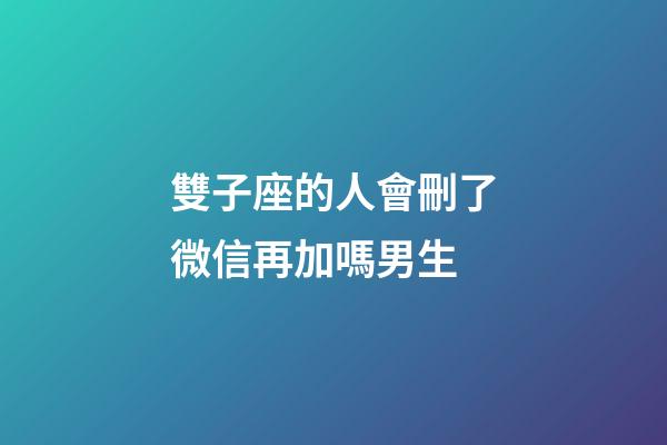 雙子座的人會刪了微信再加嗎男生-第1張-星座運勢-玄機派