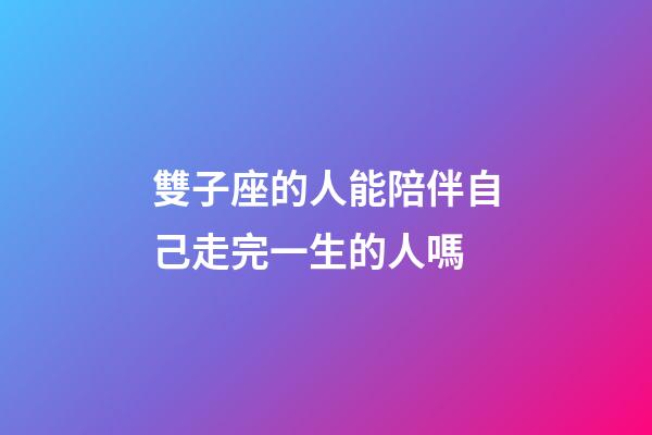 雙子座的人能陪伴自己走完一生的人嗎-第1張-星座運勢-玄機派