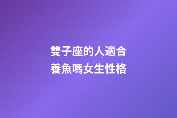 雙子座的人適合養魚嗎女生性格-第1張-星座運勢-玄機派