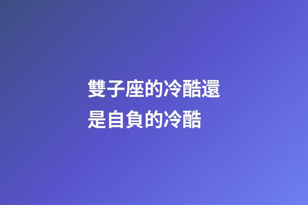 雙子座的冷酷還是自負的冷酷-第1張-星座運勢-玄機派