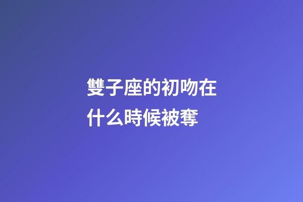 雙子座的初吻在什么時候被奪-第1張-星座運勢-玄機派