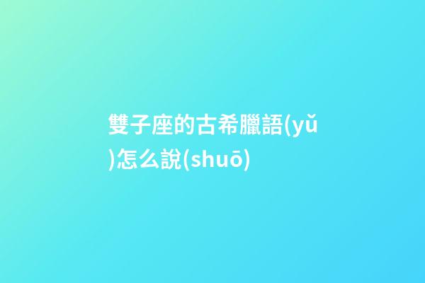雙子座的古希臘語(yǔ)怎么說(shuō)