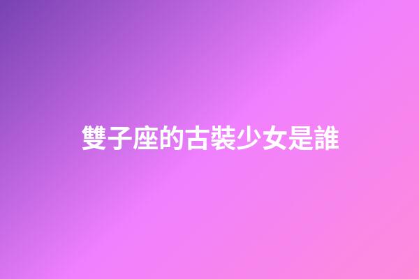 雙子座的古裝少女是誰-第1張-星座運勢-玄機派