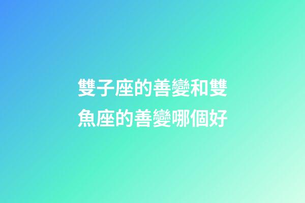 雙子座的善變和雙魚座的善變哪個好-第1張-星座運勢-玄機派