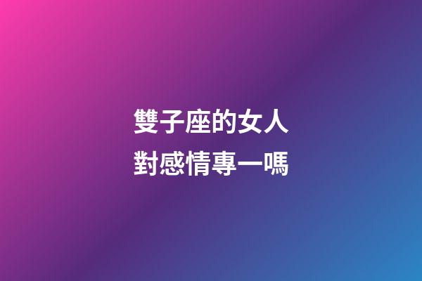 雙子座的女人對感情專一嗎-第1張-星座運勢-玄機派