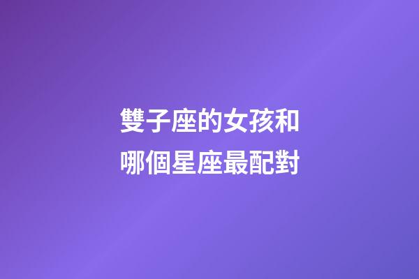 雙子座的女孩和哪個星座最配對-第1張-星座運勢-玄機派