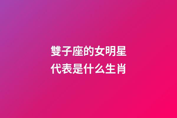 雙子座的女明星代表是什么生肖-第1張-星座運勢-玄機派