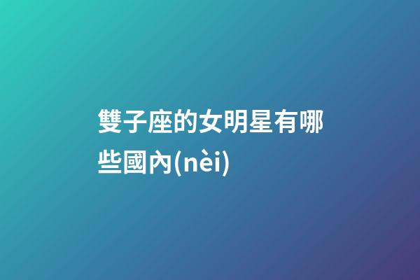 雙子座的女明星有哪些國內(nèi)-第1張-星座運(yùn)勢-玄機(jī)派