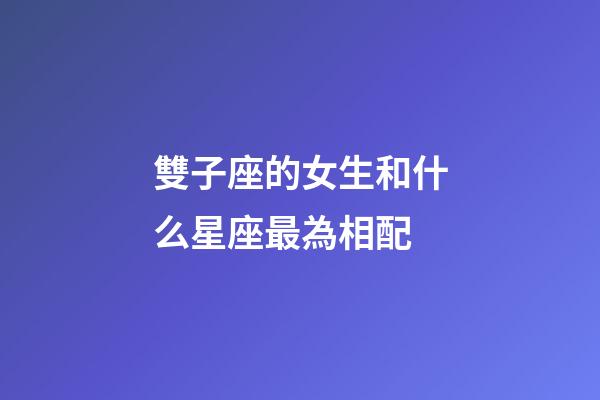 雙子座的女生和什么星座最為相配-第1張-星座運勢-玄機派