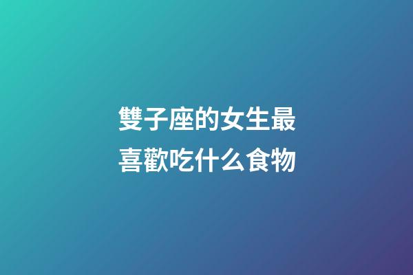 雙子座的女生最喜歡吃什么食物-第1張-星座運勢-玄機派