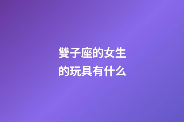 雙子座的女生的玩具有什么-第1張-星座運勢-玄機派