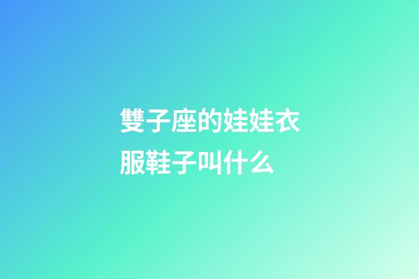 雙子座的娃娃衣服鞋子叫什么-第1張-星座運勢-玄機派