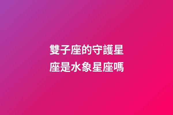 雙子座的守護星座是水象星座嗎-第1張-星座運勢-玄機派