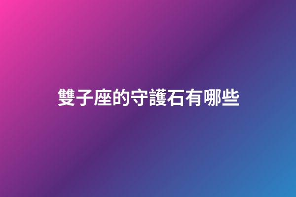 雙子座的守護石有哪些-第1張-星座運勢-玄機派