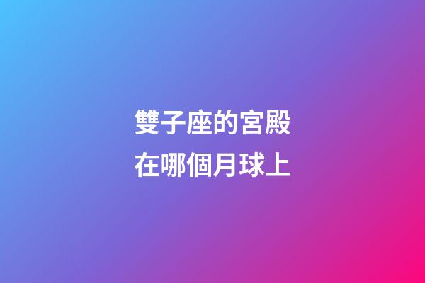 雙子座的宮殿在哪個月球上