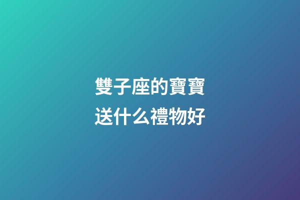 雙子座的寶寶送什么禮物好-第1張-星座運勢-玄機派