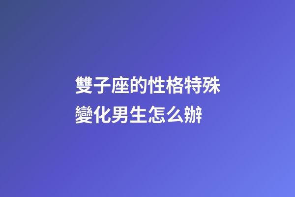 雙子座的性格特殊變化男生怎么辦-第1張-星座運勢-玄機派