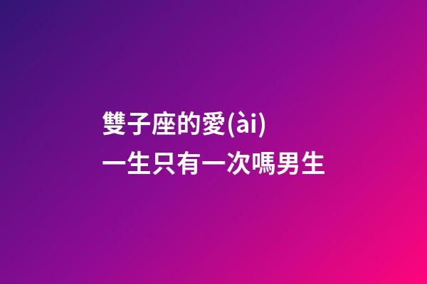 雙子座的愛(ài)一生只有一次嗎男生-第1張-星座運(yùn)勢(shì)-玄機(jī)派