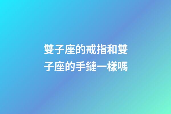 雙子座的戒指和雙子座的手鏈一樣嗎-第1張-星座運勢-玄機派