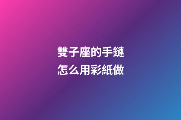 雙子座的手鏈怎么用彩紙做-第1張-星座運勢-玄機派