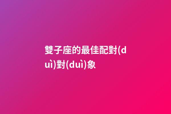 雙子座的最佳配對(duì)對(duì)象-第1張-星座運(yùn)勢(shì)-玄機(jī)派