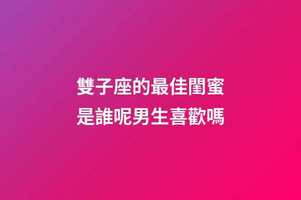 雙子座的最佳閨蜜是誰呢男生喜歡嗎-第1張-星座運勢-玄機派