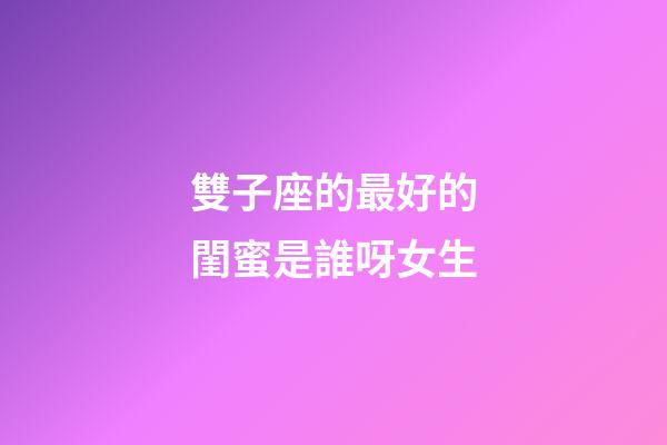 雙子座的最好的閨蜜是誰呀女生-第1張-星座運勢-玄機派