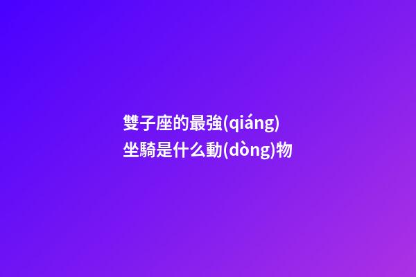 雙子座的最強(qiáng)坐騎是什么動(dòng)物