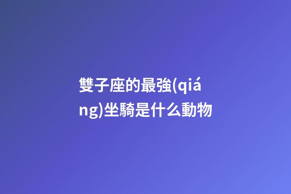 雙子座的最強(qiáng)坐騎是什么動物