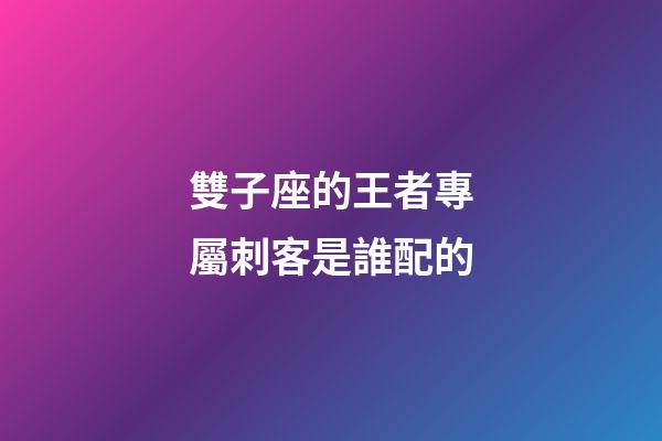 雙子座的王者專屬刺客是誰配的-第1張-星座運勢-玄機派