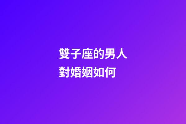 雙子座的男人對婚姻如何-第1張-星座運勢-玄機派