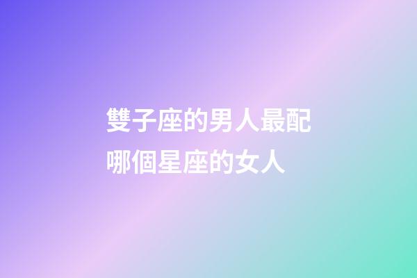 雙子座的男人最配哪個星座的女人-第1張-星座運勢-玄機派