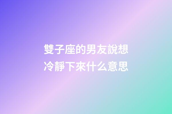雙子座的男友說想冷靜下來什么意思-第1張-星座運勢-玄機派
