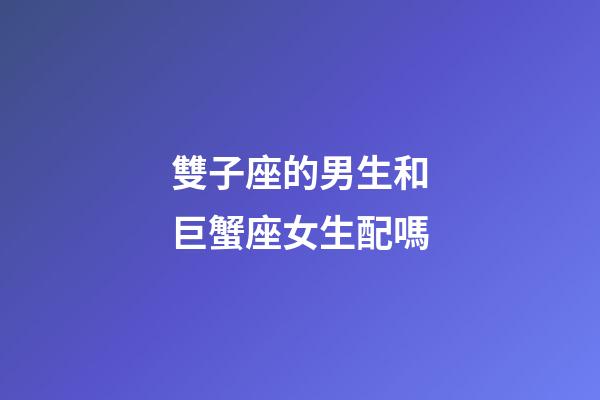 雙子座的男生和巨蟹座女生配嗎-第1張-星座運勢-玄機派