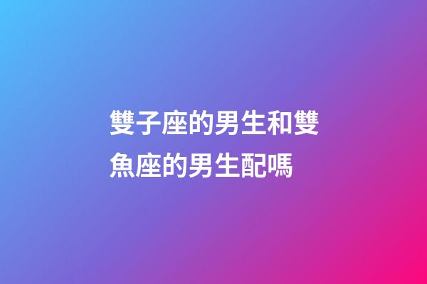 雙子座的男生和雙魚座的男生配嗎-第1張-星座運勢-玄機派