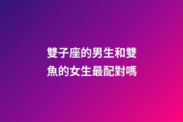 雙子座的男生和雙魚的女生最配對嗎-第1張-星座運勢-玄機派