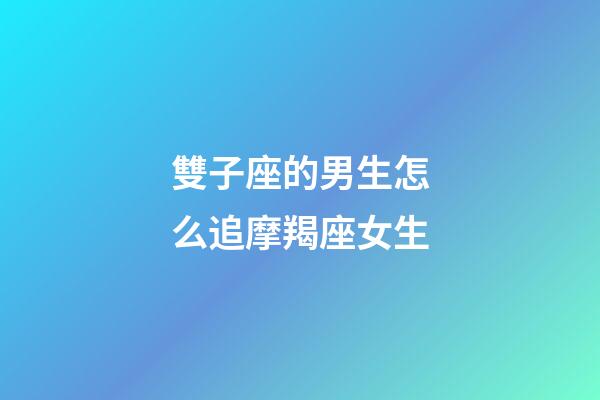 雙子座的男生怎么追摩羯座女生-第1張-星座運勢-玄機派