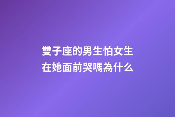 雙子座的男生怕女生在她面前哭嗎為什么-第1張-星座運勢-玄機派