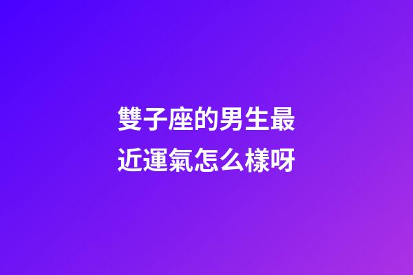 雙子座的男生最近運氣怎么樣呀-第1張-星座運勢-玄機派