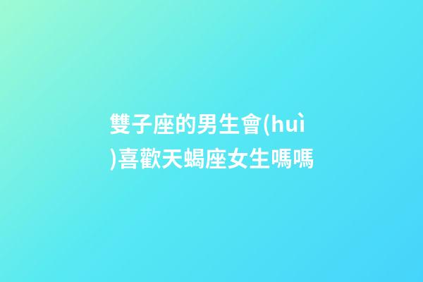 雙子座的男生會(huì)喜歡天蝎座女生嗎嗎-第1張-星座運(yùn)勢(shì)-玄機(jī)派