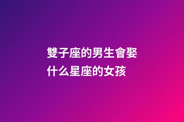 雙子座的男生會娶什么星座的女孩-第1張-星座運勢-玄機派