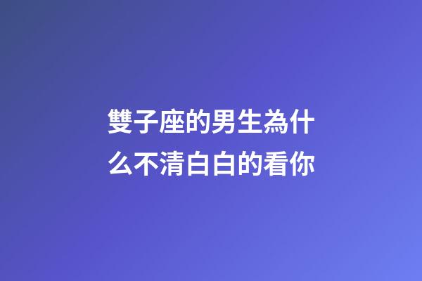 雙子座的男生為什么不清白白的看你