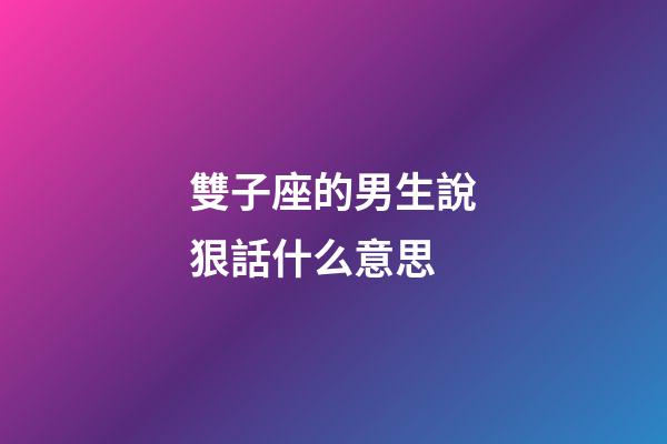 雙子座的男生說狠話什么意思-第1張-星座運勢-玄機派