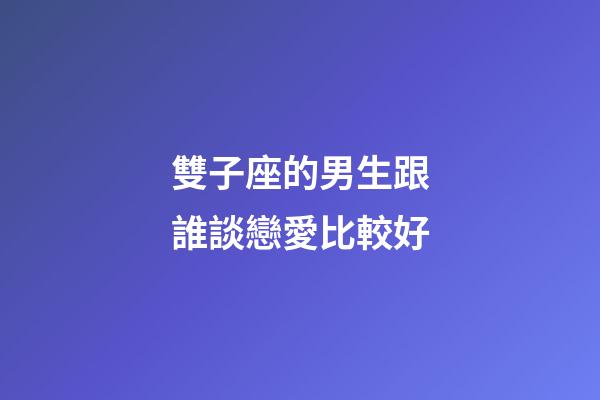 雙子座的男生跟誰談戀愛比較好-第1張-星座運(yùn)勢-玄機(jī)派