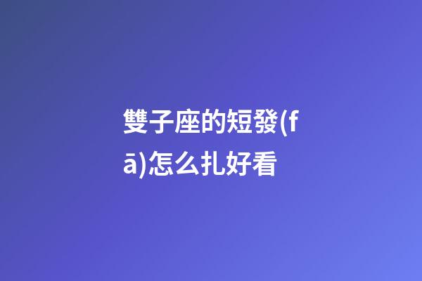 雙子座的短發(fā)怎么扎好看-第1張-星座運勢-玄機派